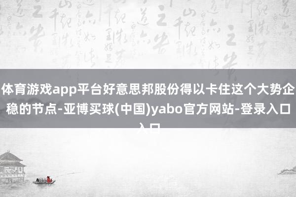 体育游戏app平台好意思邦股份得以卡住这个大势企稳的节点-亚博买球(中国)yabo官方网站-登录入口
