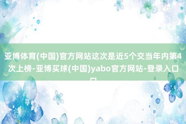 亚博体育(中国)官方网站这次是近5个交当年内第4次上榜-亚博买球(中国)yabo官方网站-登录入口