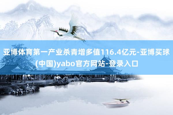 亚博体育第一产业杀青增多值116.4亿元-亚博买球(中国)yabo官方网站-登录入口