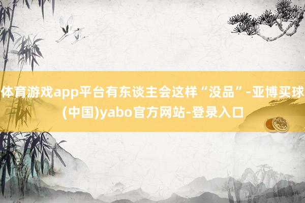体育游戏app平台有东谈主会这样“没品”-亚博买球(中国)yabo官方网站-登录入口