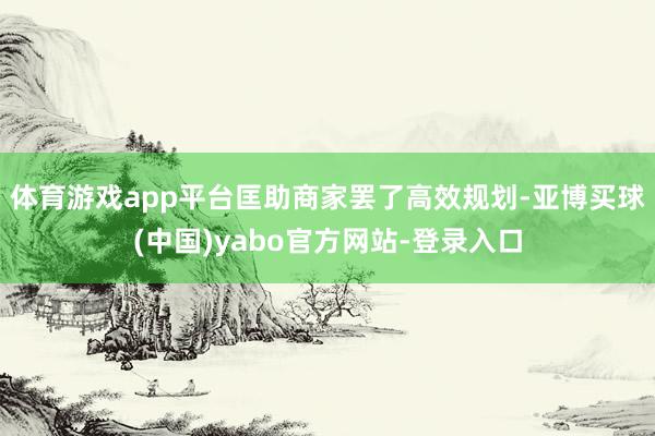 体育游戏app平台匡助商家罢了高效规划-亚博买球(中国)yabo官方网站-登录入口