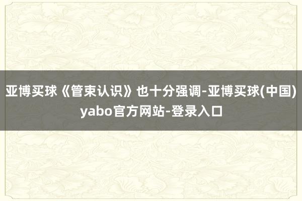 亚博买球《管束认识》也十分强调-亚博买球(中国)yabo官方网站-登录入口