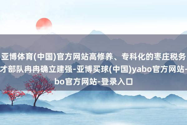 亚博体育(中国)官方网站高修养、专科化的枣庄税务东说念主才部队冉冉确立建强-亚博买球(中国)yabo官方网站-登录入口