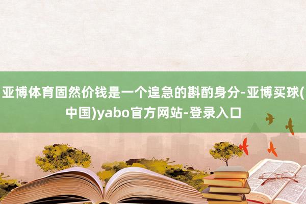 亚博体育固然价钱是一个遑急的斟酌身分-亚博买球(中国)yabo官方网站-登录入口