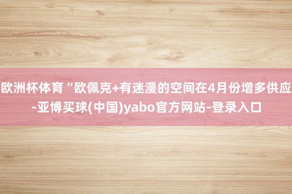 欧洲杯体育“欧佩克+有迷漫的空间在4月份增多供应-亚博买球(中国)yabo官方网站-登录入口