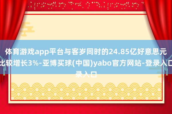 体育游戏app平台与客岁同时的24.85亿好意思元比较增长3%-亚博买球(中国)yabo官方网站-登录入口