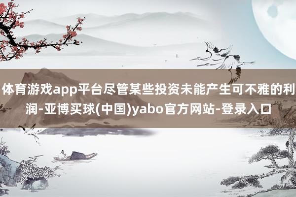 体育游戏app平台尽管某些投资未能产生可不雅的利润-亚博买球(中国)yabo官方网站-登录入口