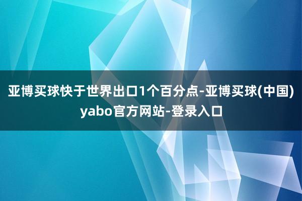 亚博买球快于世界出口1个百分点-亚博买球(中国)yabo官方网站-登录入口