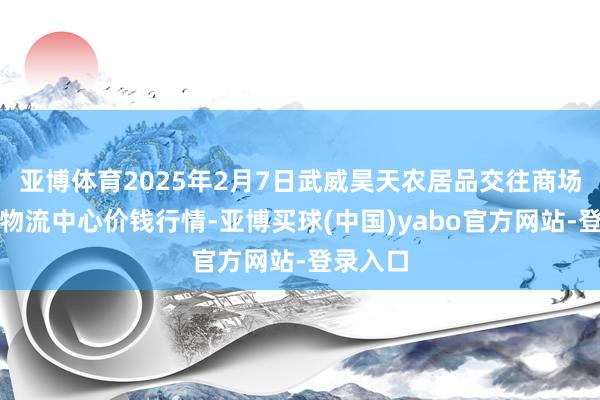 亚博体育2025年2月7日武威昊天农居品交往商场暨仓储物流中心价钱行情-亚博买球(中国)yabo官方网站-登录入口