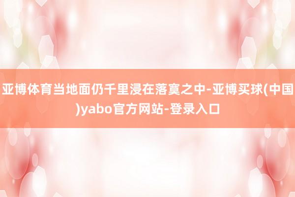 亚博体育当地面仍千里浸在落寞之中-亚博买球(中国)yabo官方网站-登录入口