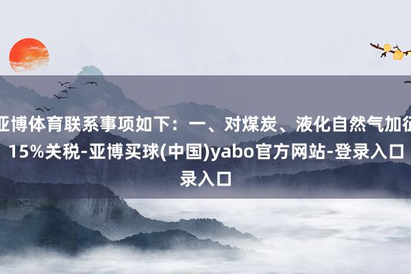 亚博体育联系事项如下：一、对煤炭、液化自然气加征15%关税-亚博买球(中国)yabo官方网站-登录入口