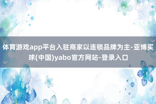 体育游戏app平台入驻商家以连锁品牌为主-亚博买球(中国)yabo官方网站-登录入口