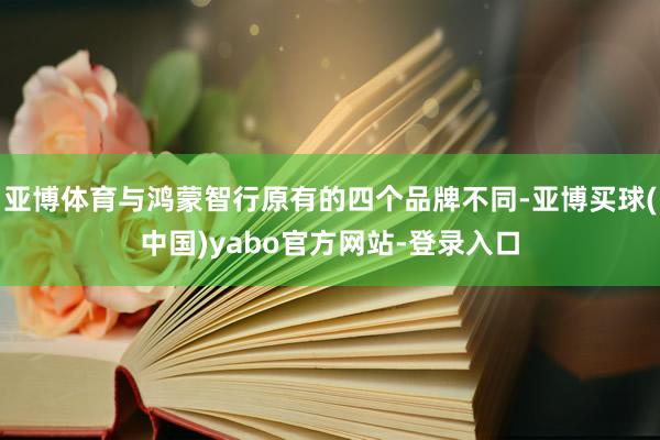 亚博体育与鸿蒙智行原有的四个品牌不同-亚博买球(中国)yabo官方网站-登录入口