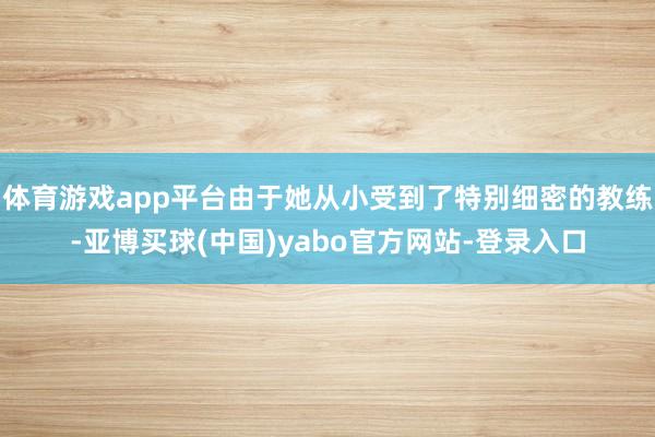 体育游戏app平台由于她从小受到了特别细密的教练-亚博买球(中国)yabo官方网站-登录入口