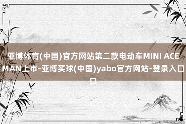 亚博体育(中国)官方网站第二款电动车MINI ACEMAN上市-亚博买球(中国)yabo官方网站-登录入口