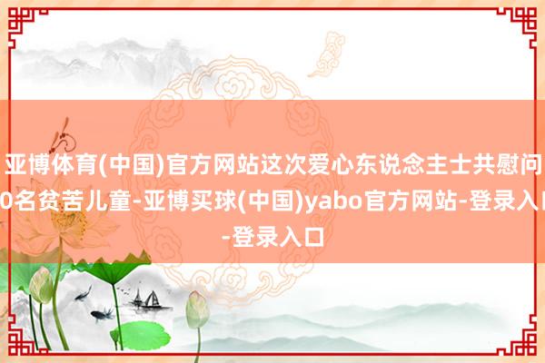 亚博体育(中国)官方网站这次爱心东说念主士共慰问10名贫苦儿童-亚博买球(中国)yabo官方网站-登录入口