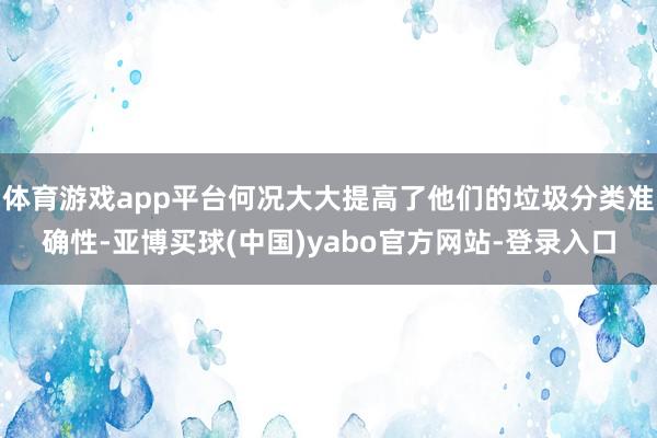 体育游戏app平台何况大大提高了他们的垃圾分类准确性-亚博买球(中国)yabo官方网站-登录入口