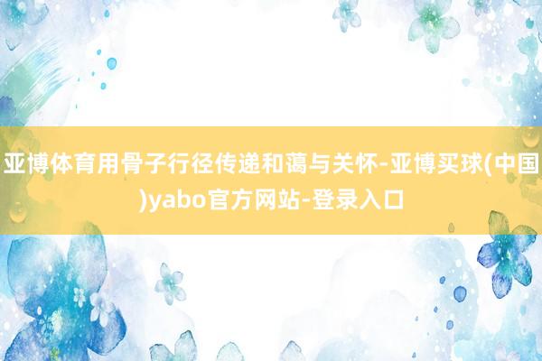 亚博体育用骨子行径传递和蔼与关怀-亚博买球(中国)yabo官方网站-登录入口