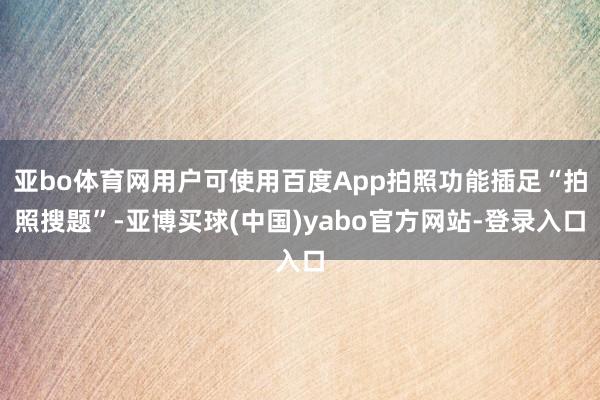 亚bo体育网用户可使用百度App拍照功能插足“拍照搜题”-亚博买球(中国)yabo官方网站-登录入口