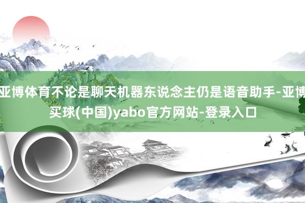 亚博体育不论是聊天机器东说念主仍是语音助手-亚博买球(中国)yabo官方网站-登录入口