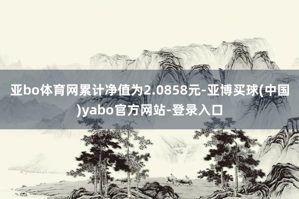亚bo体育网累计净值为2.0858元-亚博买球(中国)yabo官方网站-登录入口