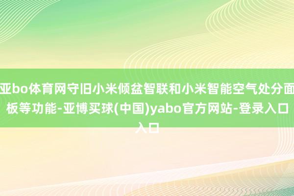 亚bo体育网守旧小米倾盆智联和小米智能空气处分面板等功能-亚博买球(中国)yabo官方网站-登录入口