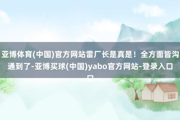 亚博体育(中国)官方网站雷厂长是真是!全方面皆沟通到了-亚博买球(中国)yabo官方网站-登录入口