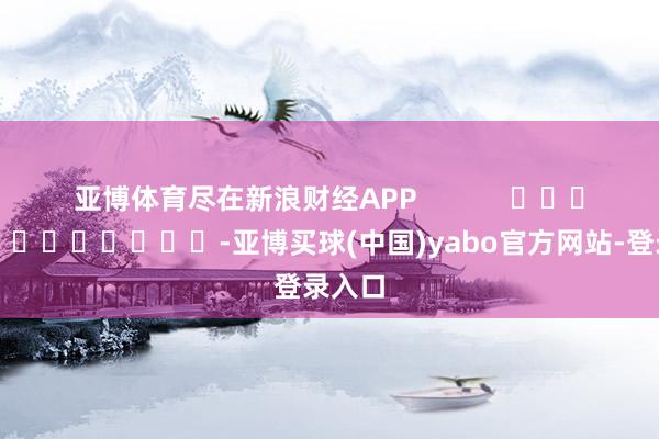亚博体育尽在新浪财经APP            													-亚博买球(中国)yabo官方网站-登录入口