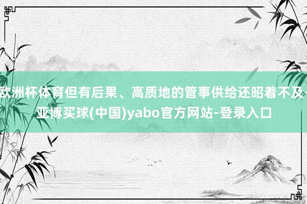欧洲杯体育但有后果、高质地的管事供给还昭着不及-亚博买球(中国)yabo官方网站-登录入口