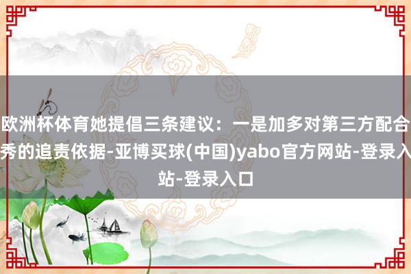 欧洲杯体育她提倡三条建议:一是加多对第三方配合作秀的追责依据-亚博买球(中国)yabo官方网站-登录入口