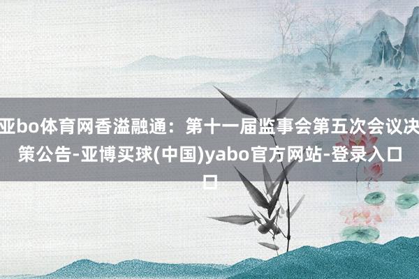 亚bo体育网香溢融通：第十一届监事会第五次会议决策公告-亚博买球(中国)yabo官方网站-登录入口
