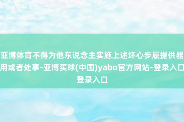 亚博体育不得为他东说念主实施上述坏心步履提供器用或者处事-亚博买球(中国)yabo官方网站-登录入口