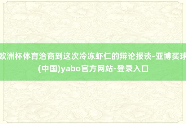 欧洲杯体育洽商到这次冷冻虾仁的辩论报谈-亚博买球(中国)yabo官方网站-登录入口