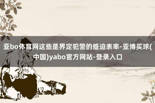亚bo体育网这些是界定犯警的蹙迫表率-亚博买球(中国)yabo官方网站-登录入口