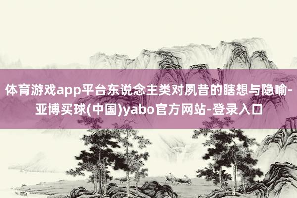 体育游戏app平台东说念主类对夙昔的瞎想与隐喻-亚博买球(中国)yabo官方网站-登录入口