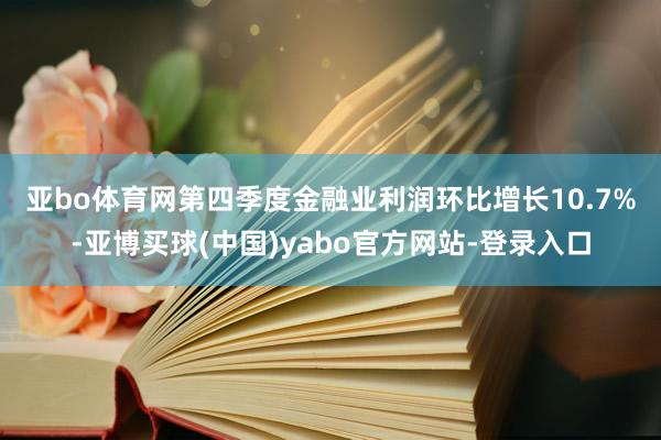 亚bo体育网　　第四季度金融业利润环比增长10.7%-亚博买球(中国)yabo官方网站-登录入口