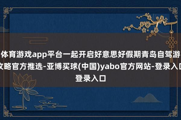 体育游戏app平台一起开启好意思好假期青岛自驾游攻略官方推选-亚博买球(中国)yabo官方网站-登录入口