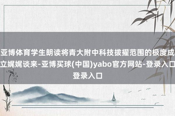 亚博体育学生朗读将青大附中科技拔擢范围的极度成立娓娓谈来-亚博买球(中国)yabo官方网站-登录入口