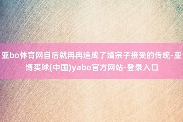 亚bo体育网自后就冉冉造成了嫡宗子接受的传统-亚博买球(中国)yabo官方网站-登录入口