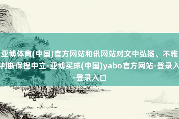 亚博体育(中国)官方网站和讯网站对文中弘扬、不雅点判断保捏中立-亚博买球(中国)yabo官方网站-登录入口