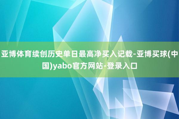 亚博体育续创历史单日最高净买入记载-亚博买球(中国)yabo官方网站-登录入口