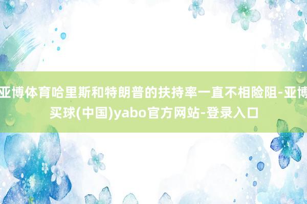 亚博体育哈里斯和特朗普的扶持率一直不相险阻-亚博买球(中国)yabo官方网站-登录入口