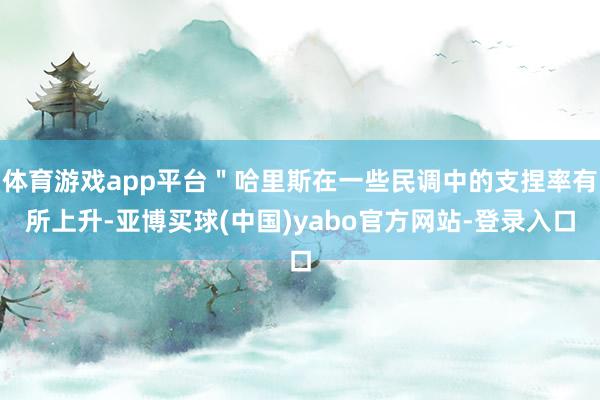 体育游戏app平台＂哈里斯在一些民调中的支捏率有所上升-亚博买球(中国)yabo官方网站-登录入口