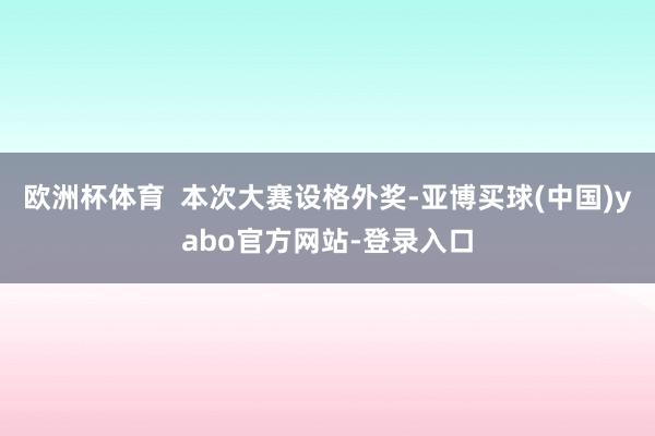 欧洲杯体育  本次大赛设格外奖-亚博买球(中国)yabo官方网站-登录入口