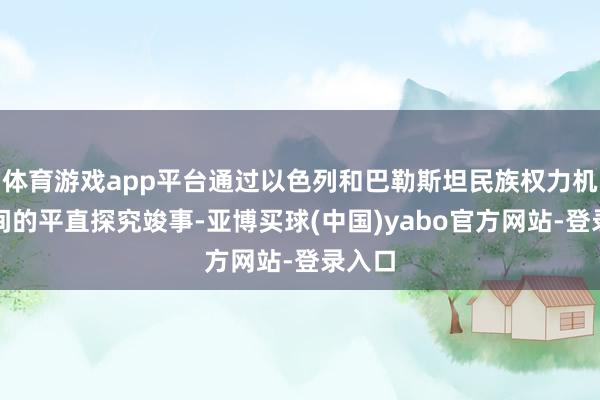 体育游戏app平台通过以色列和巴勒斯坦民族权力机构之间的平直探究竣事-亚博买球(中国)yabo官方网站-登录入口