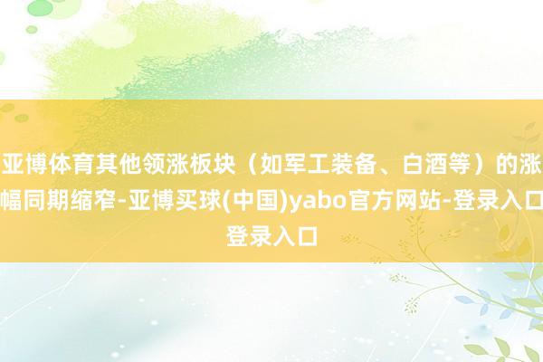亚博体育其他领涨板块（如军工装备、白酒等）的涨幅同期缩窄-亚博买球(中国)yabo官方网站-登录入口