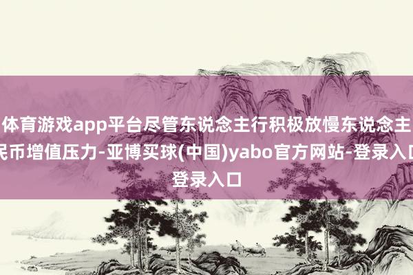 体育游戏app平台尽管东说念主行积极放慢东说念主民币增值压力-亚博买球(中国)yabo官方网站-登录入口