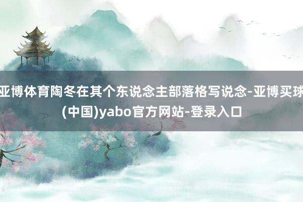 亚博体育陶冬在其个东说念主部落格写说念-亚博买球(中国)yabo官方网站-登录入口