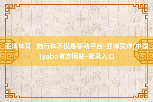亚博体育   陆行体不仅是移动平台-亚博买球(中国)yabo官方网站-登录入口