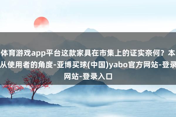 体育游戏app平台这款家具在市集上的证实奈何？本文将从使用者的角度-亚博买球(中国)yabo官方网站-登录入口